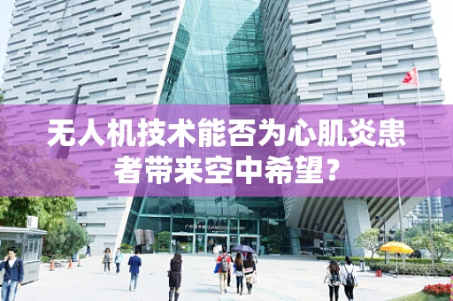 无人机技术能否为心肌炎患者带来空中希望？
