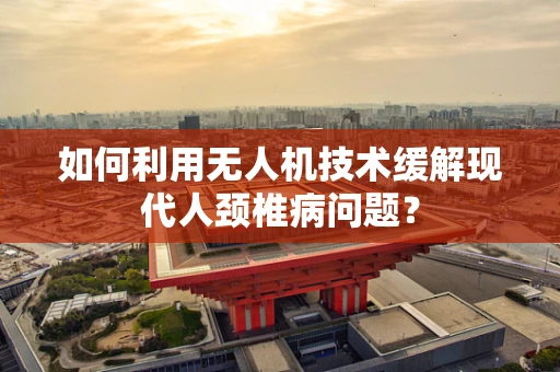 如何利用无人机技术缓解现代人颈椎病问题？
