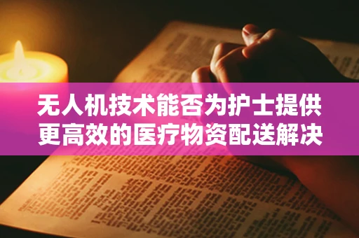 无人机技术能否为护士提供更高效的医疗物资配送解决方案？