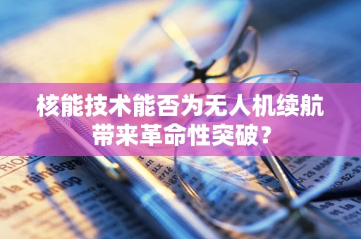 核能技术能否为无人机续航带来革命性突破？
