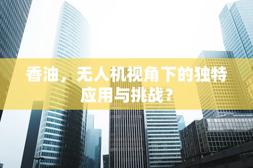 香油，无人机视角下的独特应用与挑战？