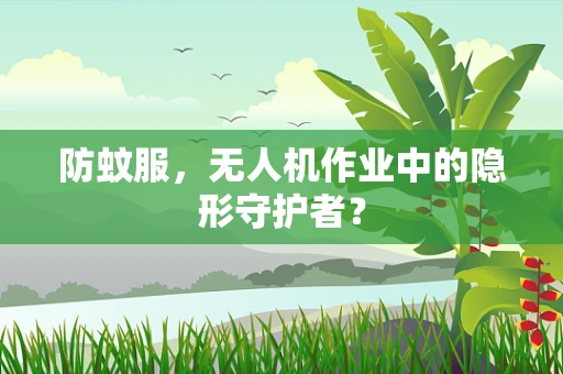 防蚊服，无人机作业中的隐形守护者？