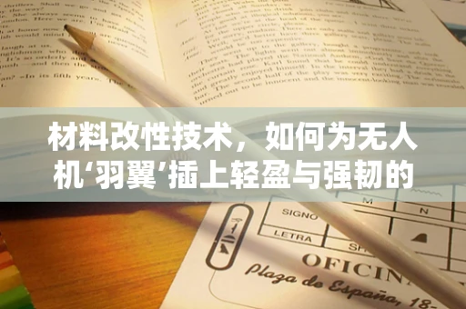 材料改性技术，如何为无人机‘羽翼’插上轻盈与强韧的翅膀？