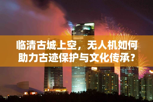 临清古城上空，无人机如何助力古迹保护与文化传承？