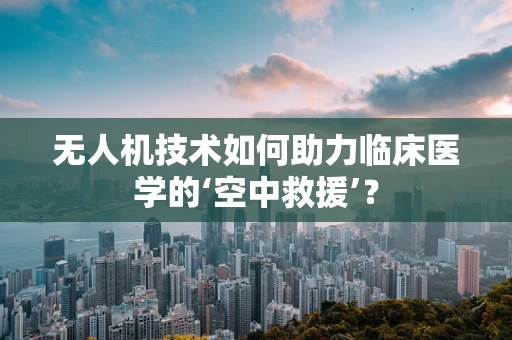 无人机技术如何助力临床医学的‘空中救援’？