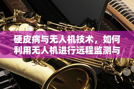 硬皮病与无人机技术，如何利用无人机进行远程监测与治疗评估？