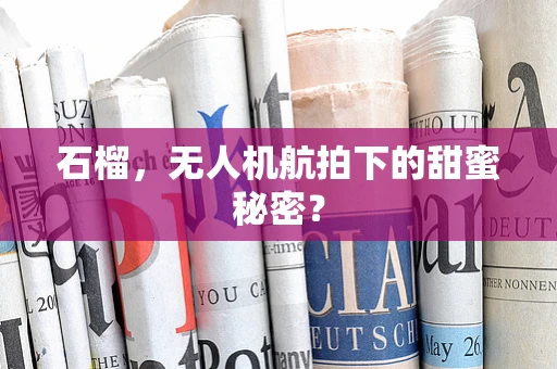 石榴，无人机航拍下的甜蜜秘密？