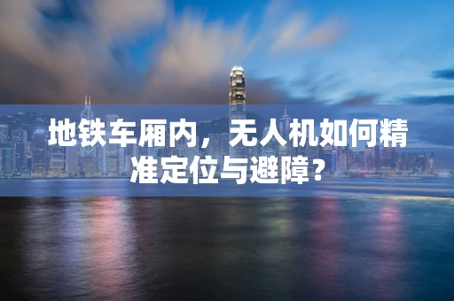 地铁车厢内，无人机如何精准定位与避障？