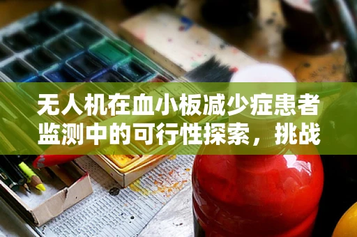 无人机在血小板减少症患者监测中的可行性探索，挑战与机遇并存？