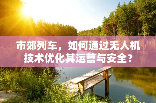 市郊列车，如何通过无人机技术优化其运营与安全？