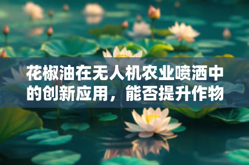 花椒油在无人机农业喷洒中的创新应用，能否提升作物生长效率？