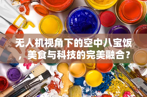无人机视角下的空中八宝饭，美食与科技的完美融合？