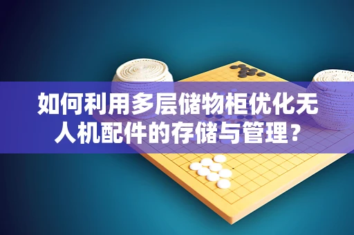 如何利用多层储物柜优化无人机配件的存储与管理？