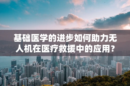 基础医学的进步如何助力无人机在医疗救援中的应用？