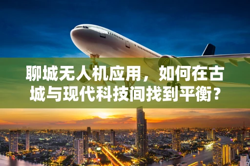 聊城无人机应用，如何在古城与现代科技间找到平衡？
