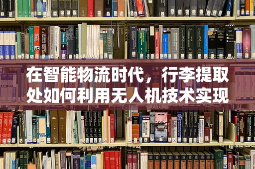 在智能物流时代，行李提取处如何利用无人机技术实现高效无缝对接？