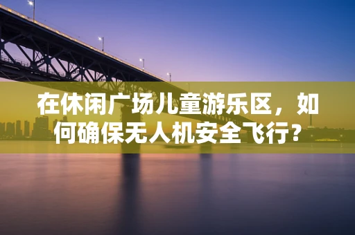 在休闲广场儿童游乐区，如何确保无人机安全飞行？
