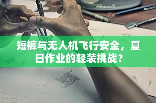 短裤与无人机飞行安全，夏日作业的轻装挑战？
