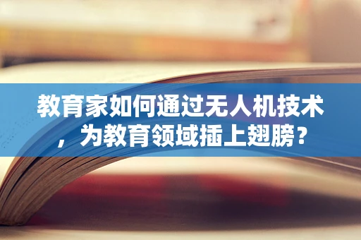 教育家如何通过无人机技术，为教育领域插上翅膀？