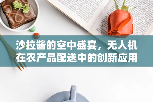 沙拉酱的空中盛宴，无人机在农产品配送中的创新应用？
