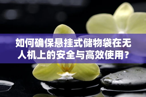 如何确保悬挂式储物袋在无人机上的安全与高效使用？