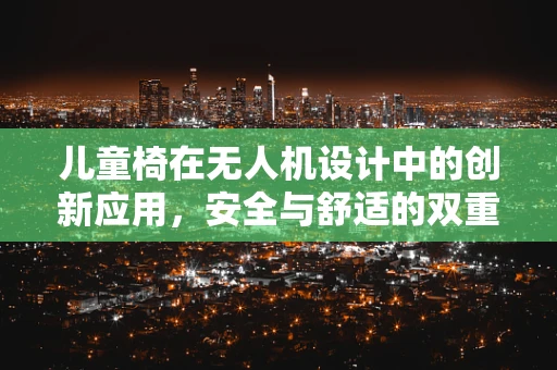儿童椅在无人机设计中的创新应用，安全与舒适的双重考量
