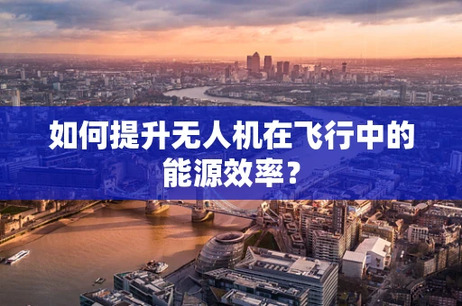 如何提升无人机在飞行中的能源效率？
