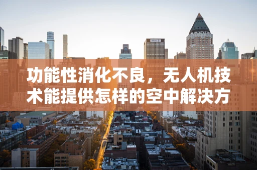 功能性消化不良，无人机技术能提供怎样的空中解决方案？