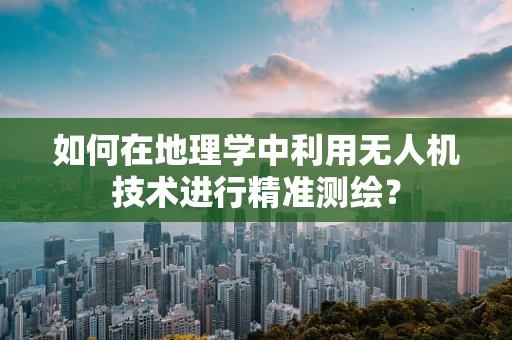 如何在地理学中利用无人机技术进行精准测绘？