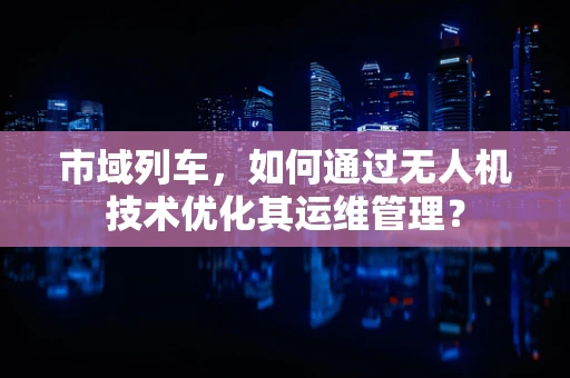 市域列车，如何通过无人机技术优化其运维管理？