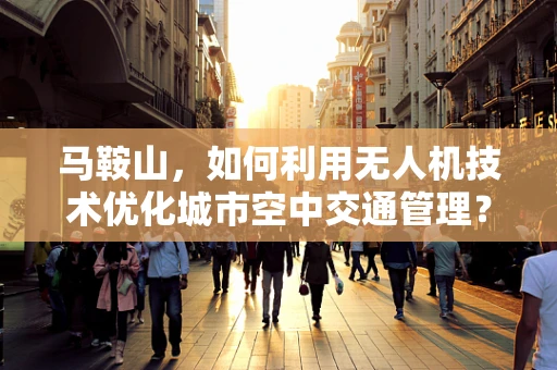 马鞍山，如何利用无人机技术优化城市空中交通管理？