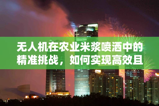 无人机在农业米浆喷洒中的精准挑战，如何实现高效且均匀的覆盖？