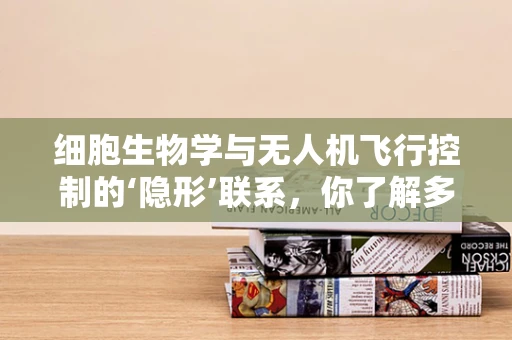 细胞生物学与无人机飞行控制的‘隐形’联系，你了解多少？