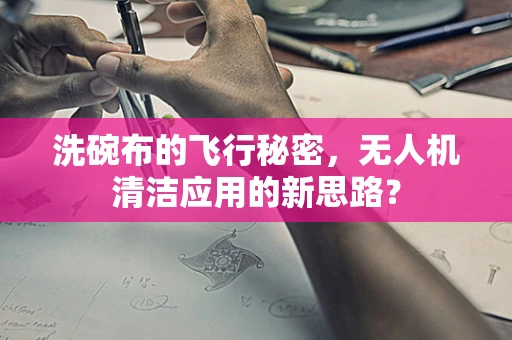 洗碗布的飞行秘密，无人机清洁应用的新思路？