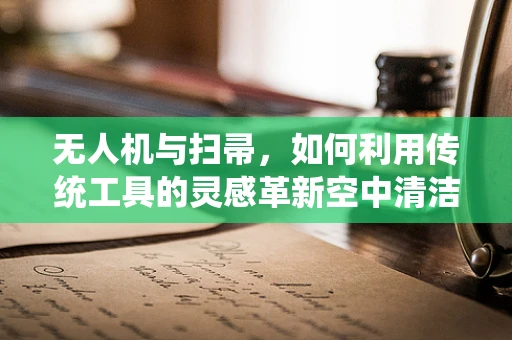 无人机与扫帚，如何利用传统工具的灵感革新空中清洁技术？