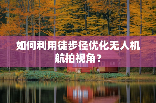 如何利用徒步径优化无人机航拍视角？
