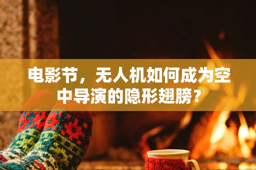 电影节，无人机如何成为空中导演的隐形翅膀？