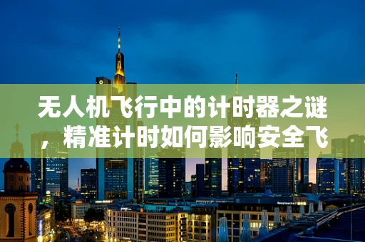 无人机飞行中的计时器之谜，精准计时如何影响安全飞行？