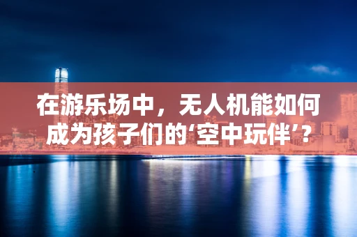 在游乐场中，无人机能如何成为孩子们的‘空中玩伴’？