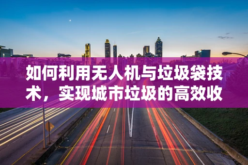 如何利用无人机与垃圾袋技术，实现城市垃圾的高效收集与分类？