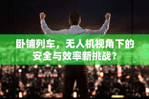 卧铺列车，无人机视角下的安全与效率新挑战？