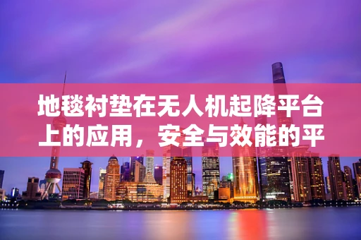 地毯衬垫在无人机起降平台上的应用，安全与效能的平衡点何在？