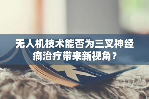 无人机技术能否为三叉神经痛治疗带来新视角？