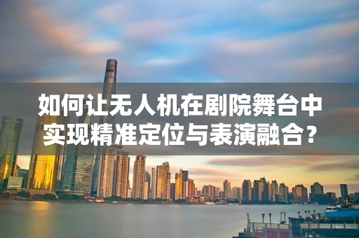 如何让无人机在剧院舞台中实现精准定位与表演融合？