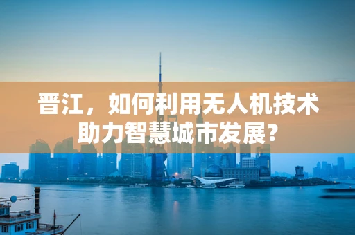 晋江，如何利用无人机技术助力智慧城市发展？