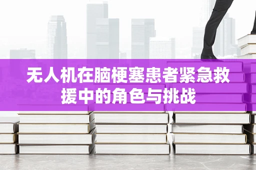 无人机在脑梗塞患者紧急救援中的角色与挑战
