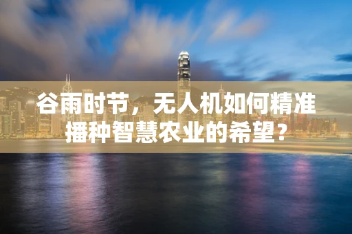 谷雨时节，无人机如何精准播种智慧农业的希望？