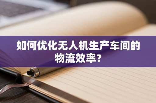 如何优化无人机生产车间的物流效率？