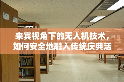 来宾视角下的无人机技术，如何安全地融入传统庆典活动？