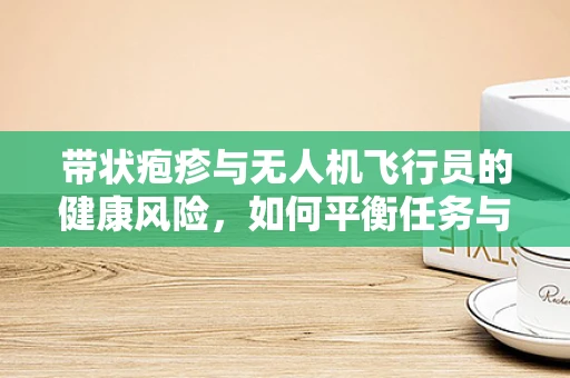带状疱疹与无人机飞行员的健康风险，如何平衡任务与健康？